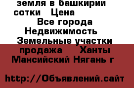 земля в башкирии 52сотки › Цена ­ 395 000 - Все города Недвижимость » Земельные участки продажа   . Ханты-Мансийский,Нягань г.